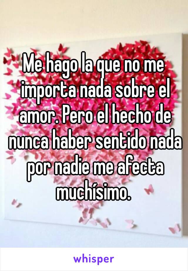 Me hago la que no me importa nada sobre el amor. Pero el hecho de nunca haber sentido nada por nadie me afecta muchísimo. 