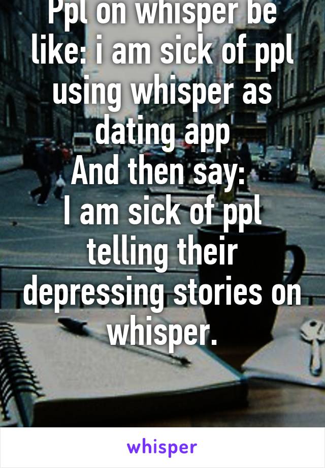 Ppl on whisper be like: i am sick of ppl using whisper as dating app
And then say: 
I am sick of ppl telling their depressing stories on whisper.


Wtf? 