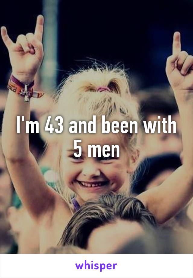 I'm 43 and been with 5 men