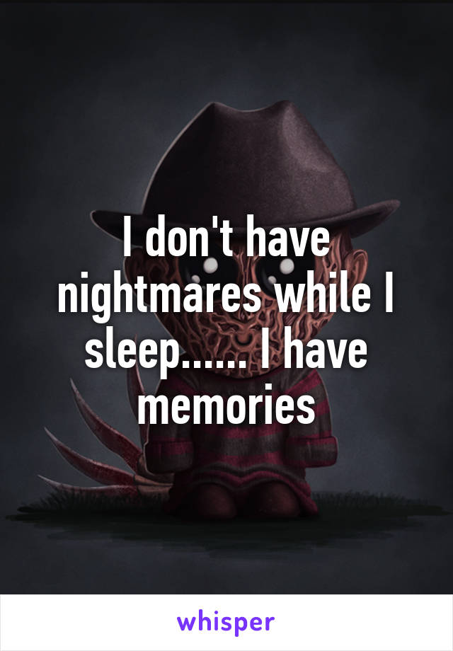 I don't have nightmares while I sleep...... I have memories