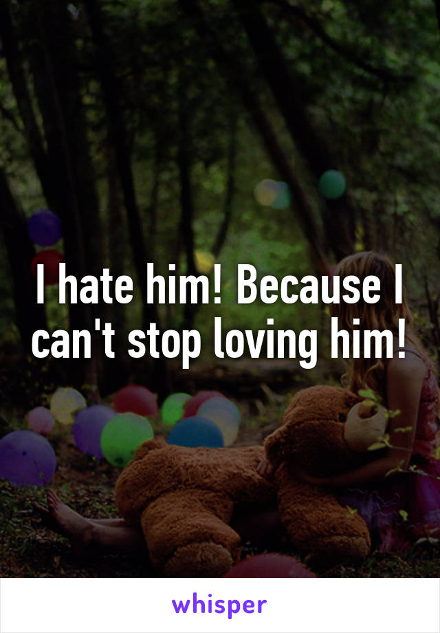 I hate him! Because I can't stop loving him!