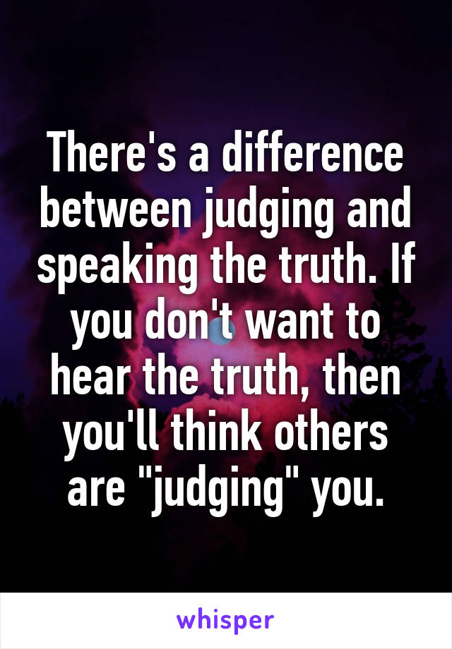 There's a difference between judging and speaking the truth. If you don't want to hear the truth, then you'll think others are "judging" you.