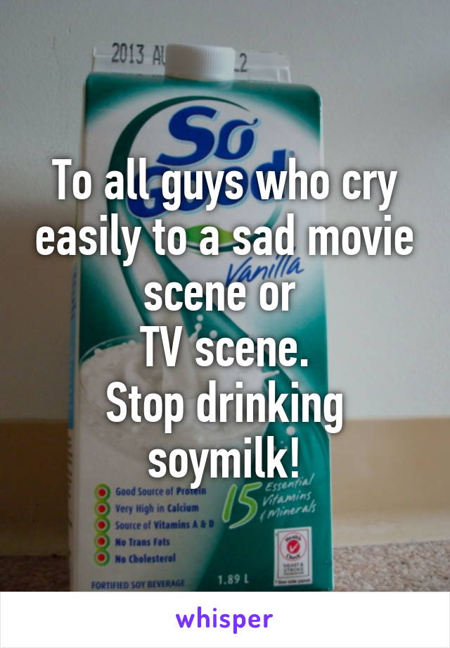 To all guys who cry easily to a sad movie scene or 
TV scene.
Stop drinking soymilk!