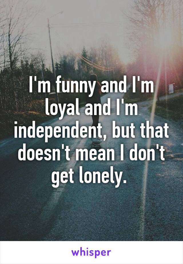 I'm funny and I'm loyal and I'm independent, but that doesn't mean I don't get lonely. 