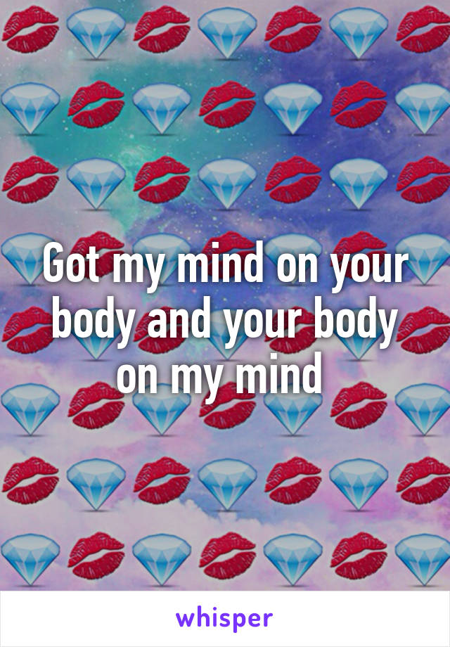 Got my mind on your body and your body on my mind 