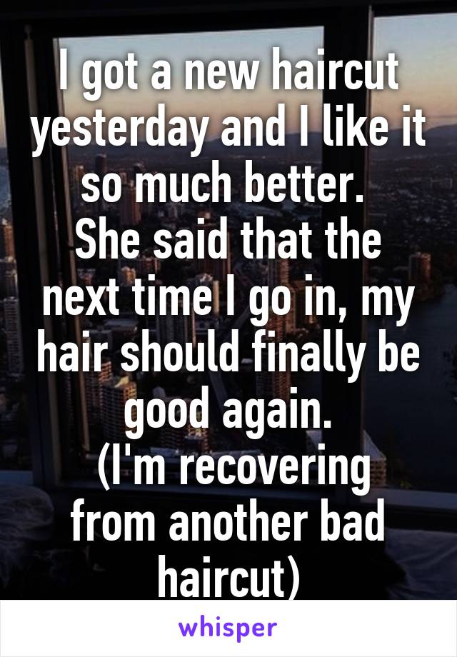 I got a new haircut yesterday and I like it so much better. 
She said that the next time I go in, my hair should finally be good again.
 (I'm recovering from another bad haircut)