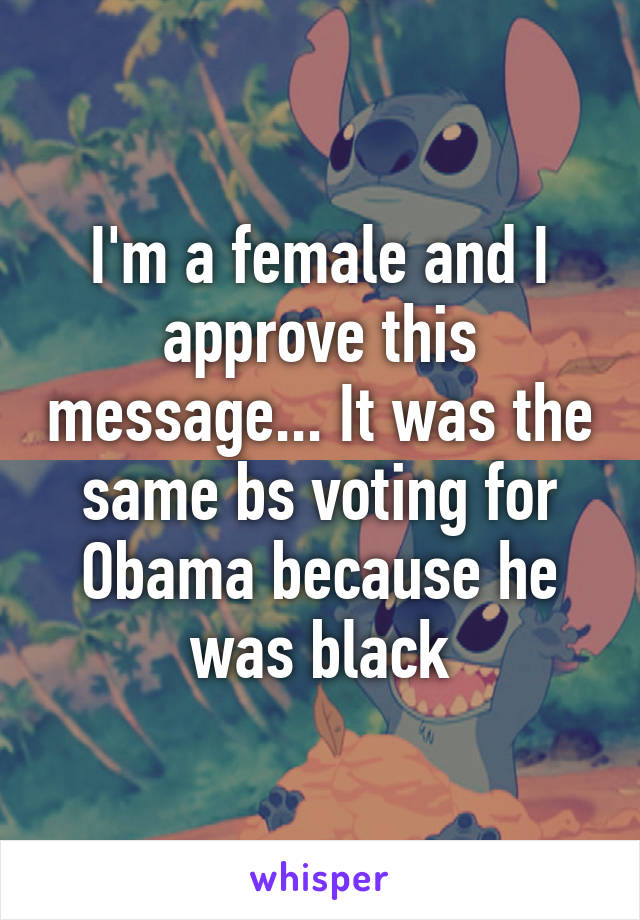 I'm a female and I approve this message... It was the same bs voting for Obama because he was black