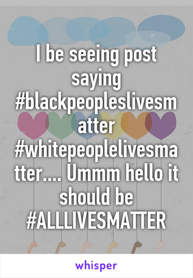 I be seeing post saying #blackpeopleslivesmatter #whitepeoplelivesmatter.... Ummm hello it should be #ALLLIVESMATTER