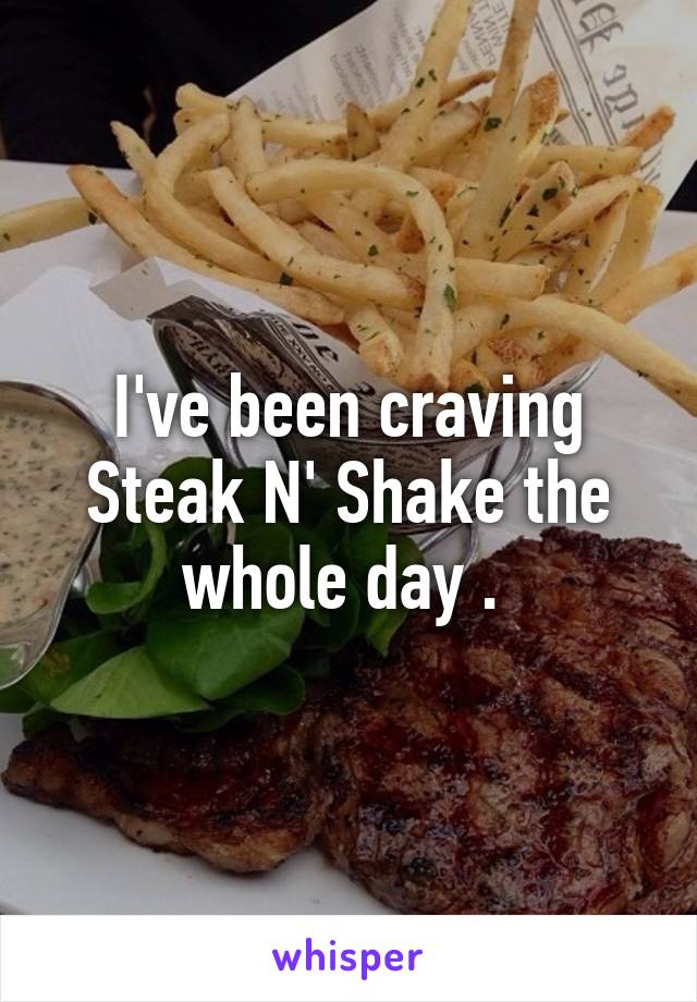 I've been craving Steak N' Shake the whole day . 