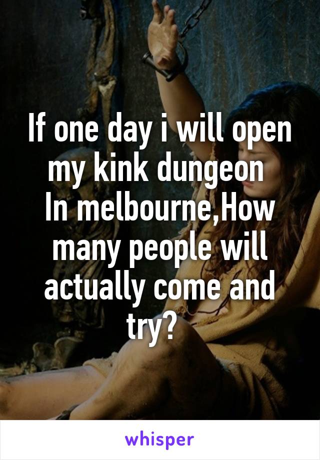 If one day i will open my kink dungeon 
In melbourne,How many people will actually come and try?  