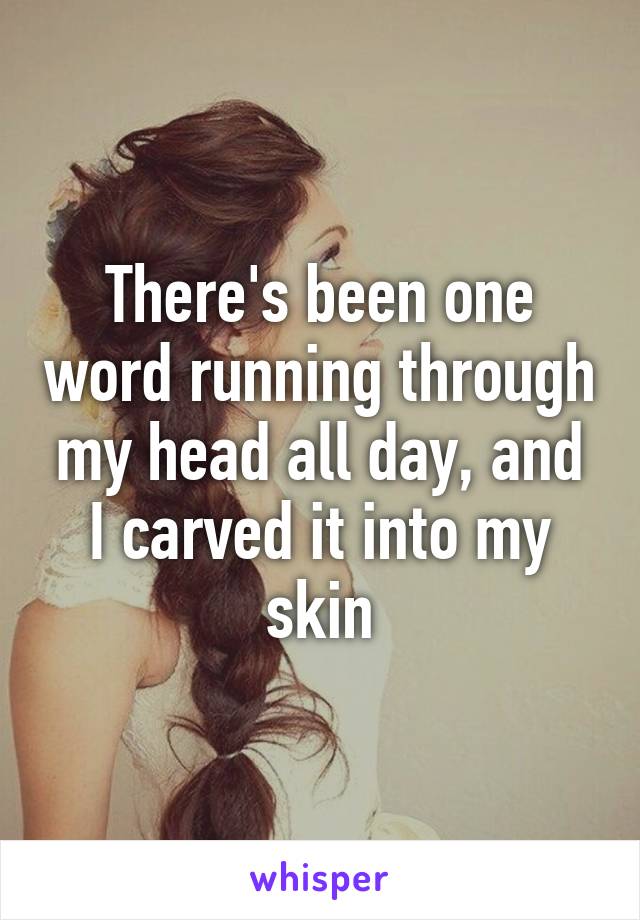 There's been one word running through my head all day, and I carved it into my skin