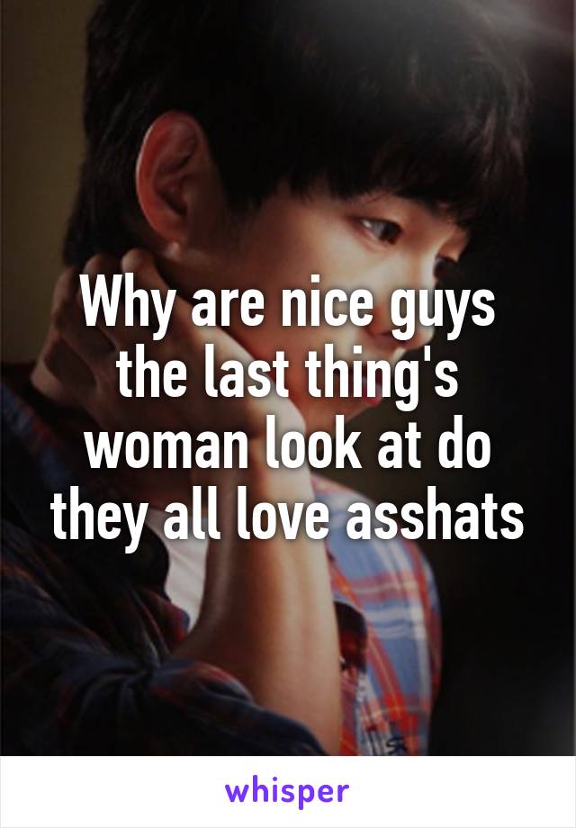 Why are nice guys the last thing's woman look at do they all love asshats