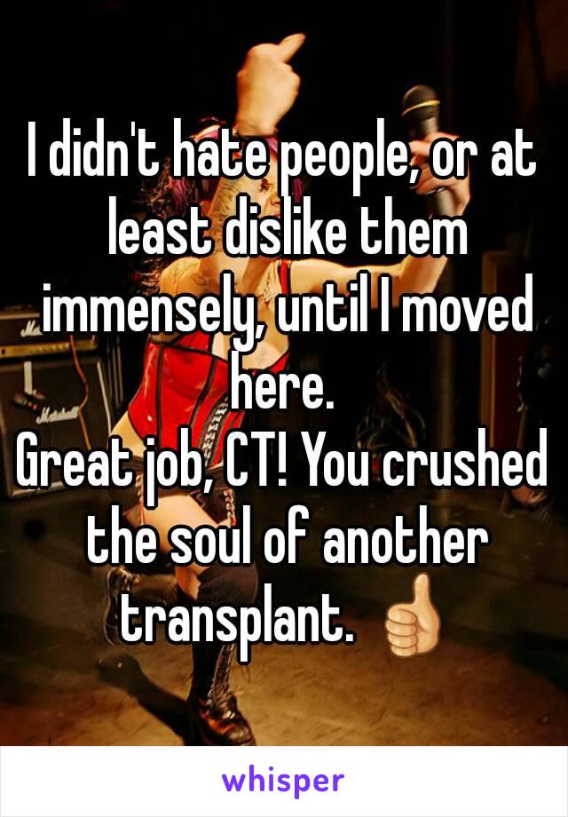 I didn't hate people, or at least dislike them immensely, until I moved here. 
Great job, CT! You crushed the soul of another transplant. 👍