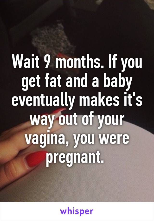 Wait 9 months. If you get fat and a baby eventually makes it's way out of your vagina, you were pregnant. 