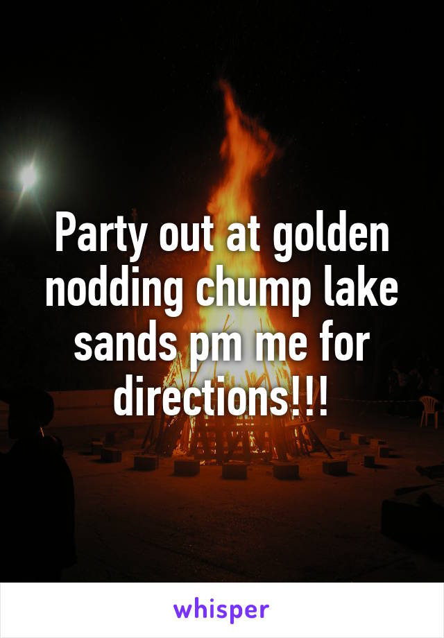 Party out at golden nodding chump lake sands pm me for directions!!!