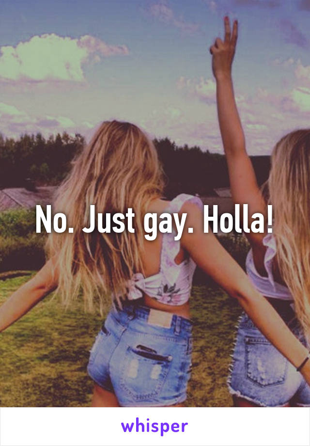 No. Just gay. Holla!