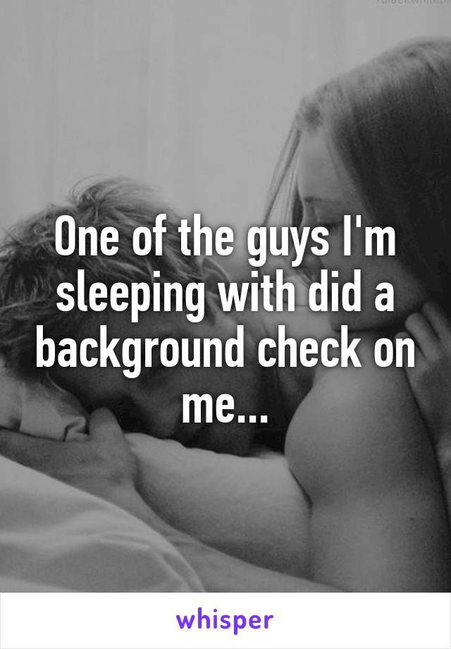 One of the guys I'm sleeping with did a background check on me...