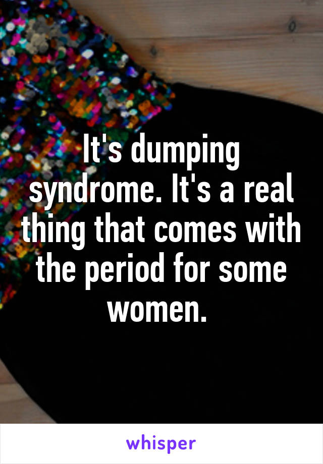 It's dumping syndrome. It's a real thing that comes with the period for some women. 