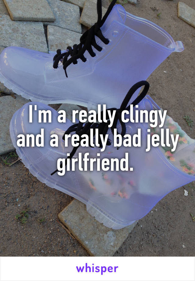 I'm a really clingy and a really bad jelly girlfriend. 