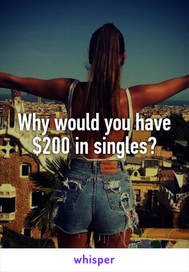 Why would you have $200 in singles?