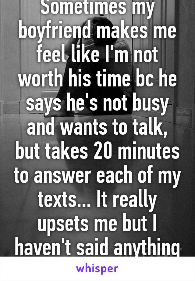  Confession: Sometimes my boyfriend makes me feel like I'm not worth his time bc he says he's not busy and wants to talk, but takes 20 minutes to answer each of my texts... It really upsets me but I haven't said anything cause I don't want to be a b*tch.