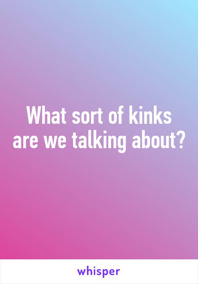 What sort of kinks are we talking about? 