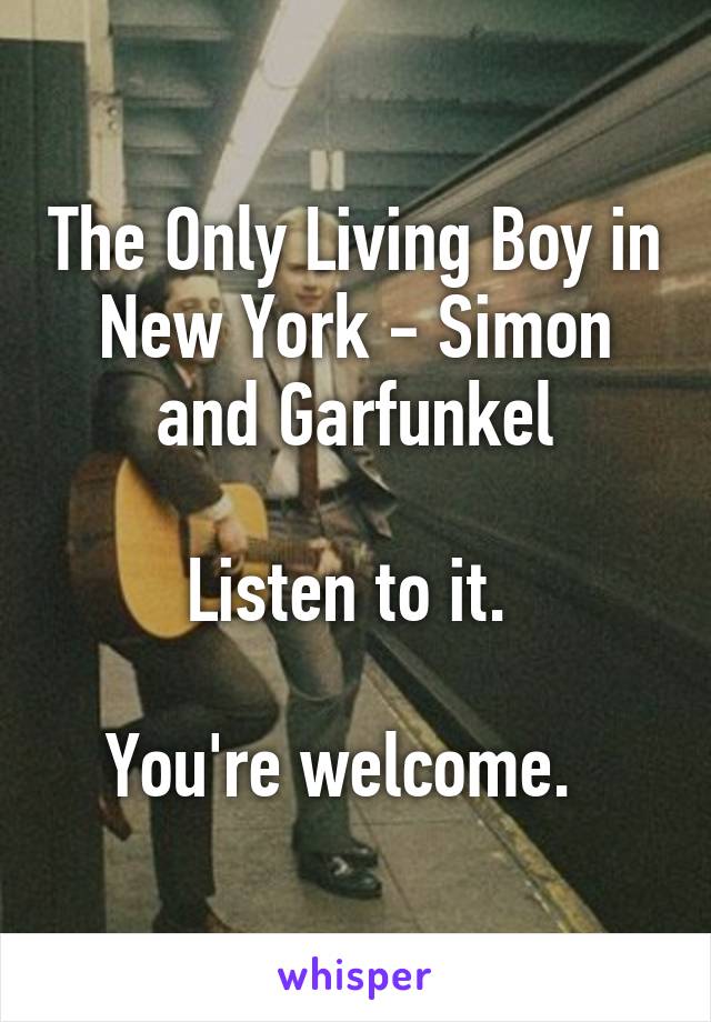 The Only Living Boy in New York - Simon and Garfunkel

Listen to it. 

You're welcome.  