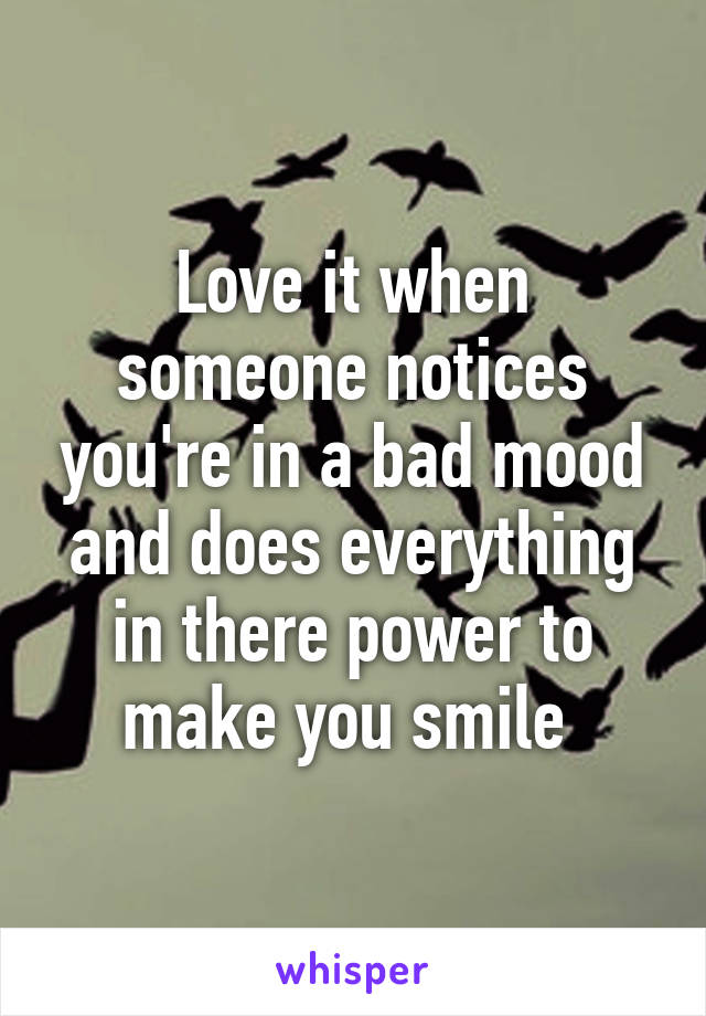 Love it when someone notices you're in a bad mood and does everything in there power to make you smile 