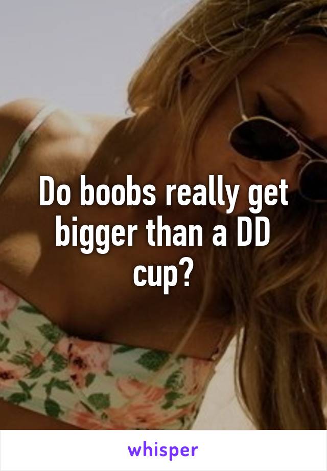 Do boobs really get bigger than a DD cup?