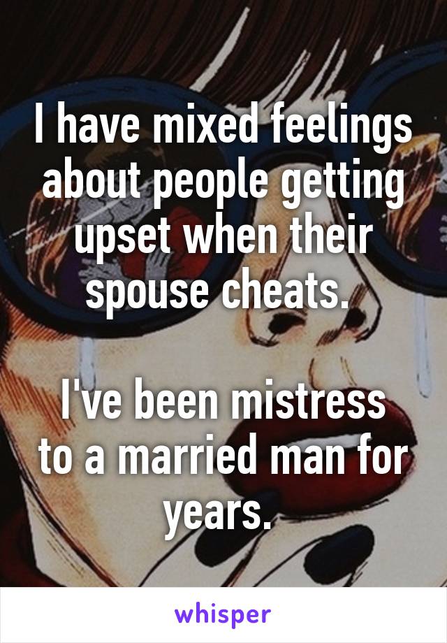 I have mixed feelings about people getting upset when their spouse cheats. 

I've been mistress to a married man for years. 