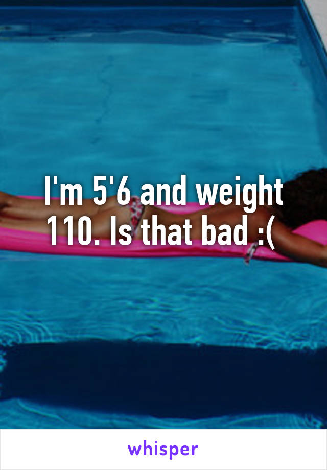 I'm 5'6 and weight 110. Is that bad :( 
