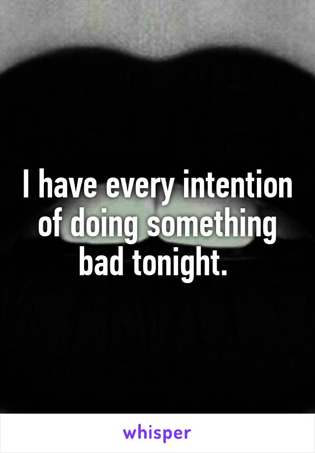 I have every intention of doing something bad tonight. 