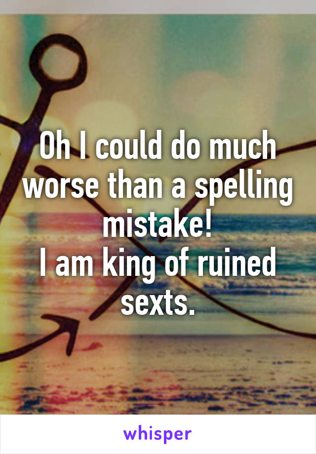 Oh I could do much worse than a spelling mistake!
I am king of ruined sexts.