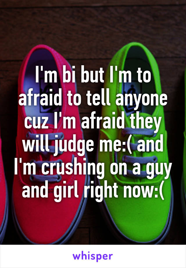 I'm bi but I'm to afraid to tell anyone cuz I'm afraid they will judge me:( and I'm crushing on a guy and girl right now:(