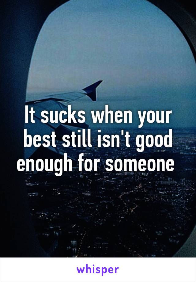 It sucks when your best still isn't good enough for someone 