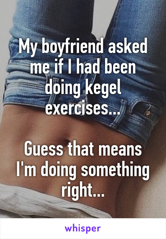 My boyfriend asked me if I had been doing kegel exercises...

Guess that means I'm doing something right...