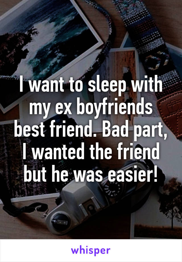 I want to sleep with my ex boyfriends best friend. Bad part, I wanted the friend but he was easier!