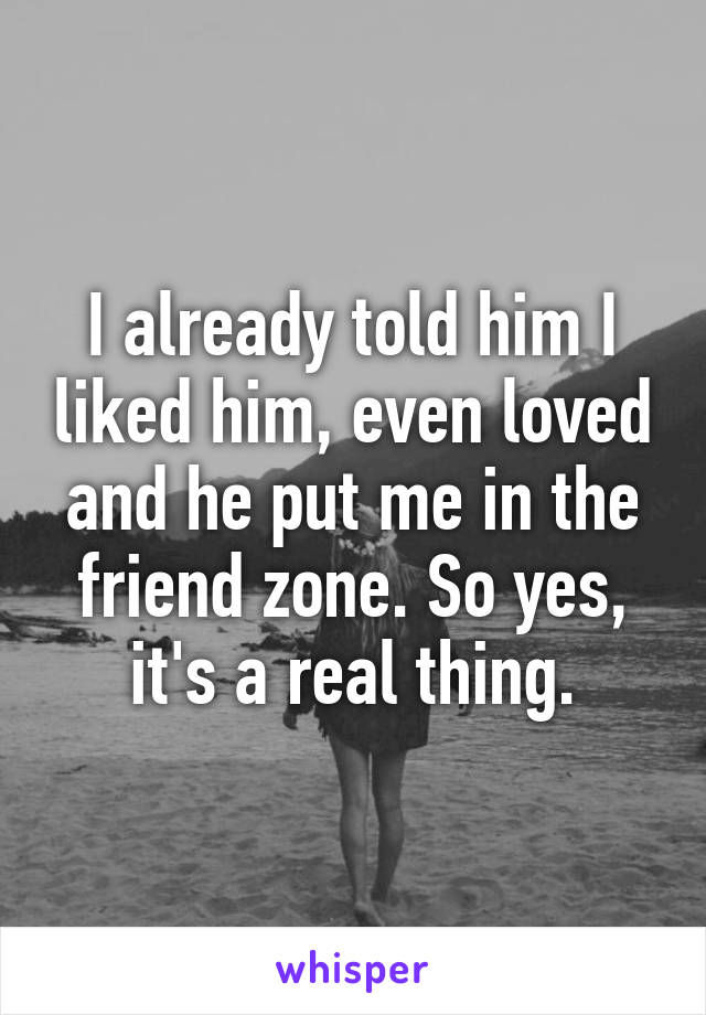 I already told him I liked him, even loved and he put me in the friend zone. So yes, it's a real thing.