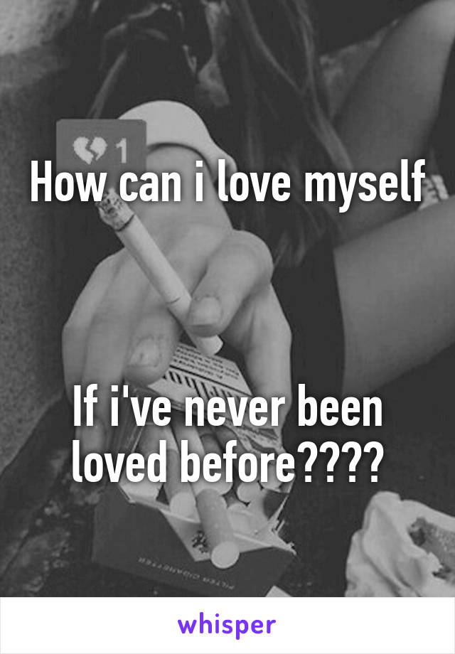 How can i love myself 


If i've never been loved before????