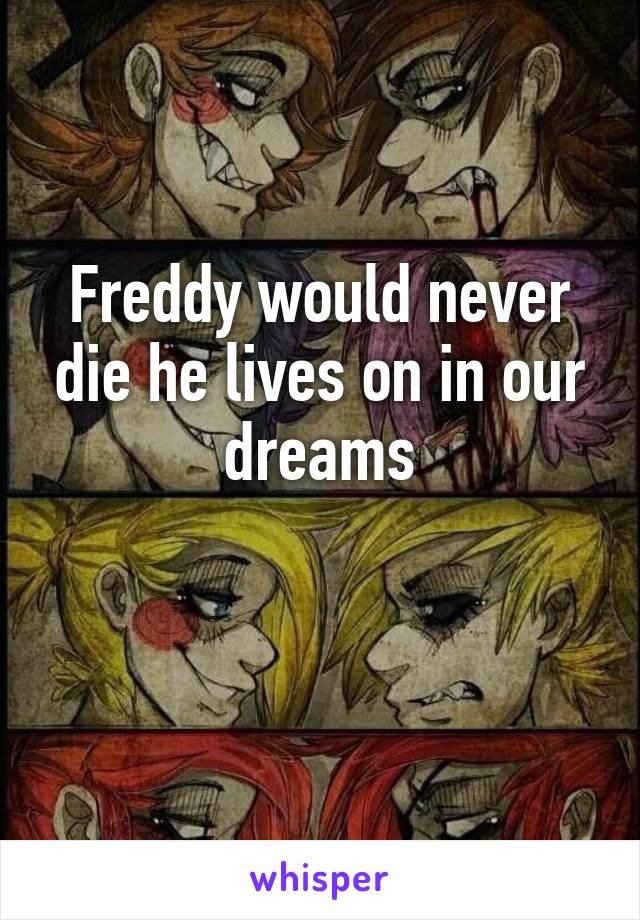 Freddy would never die he lives on in our dreams

