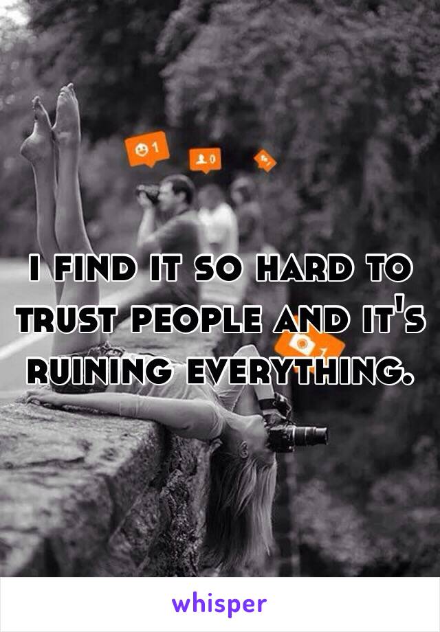 i find it so hard to trust people and it's ruining everything.