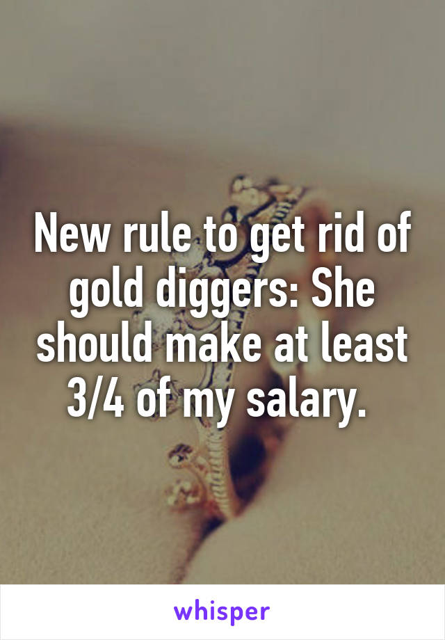 New rule to get rid of gold diggers: She should make at least 3/4 of my salary. 