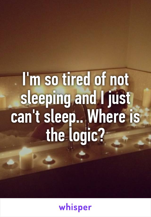 I'm so tired of not sleeping and I just can't sleep.. Where is the logic?