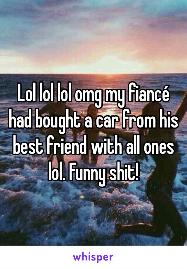 Lol lol lol omg my fiancé had bought a car from his best friend with all ones lol. Funny shit!