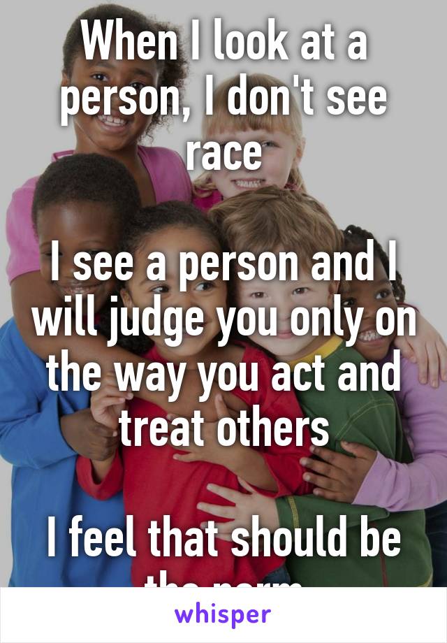 When I look at a person, I don't see race

I see a person and I will judge you only on the way you act and treat others

I feel that should be the norm