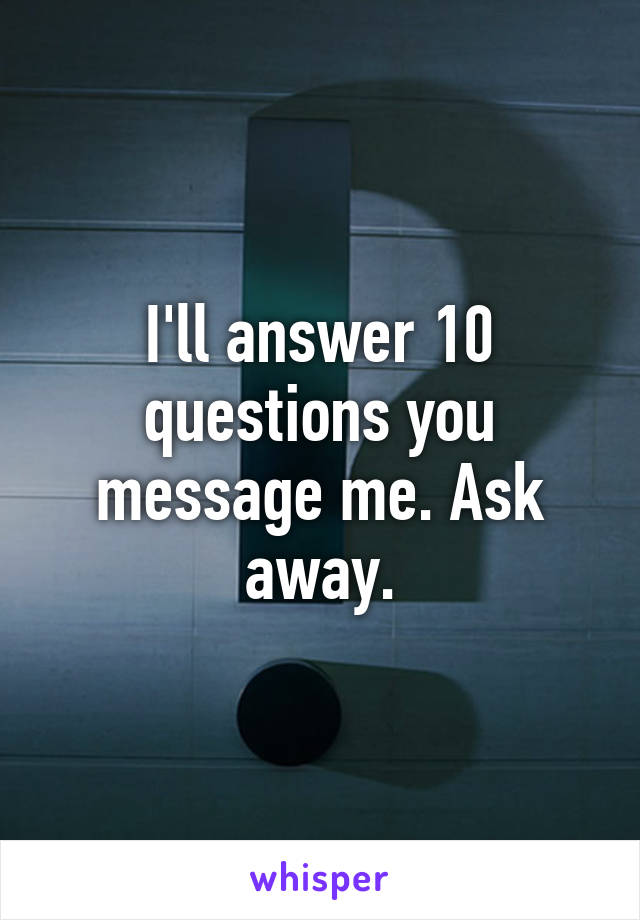 I'll answer 10 questions you message me. Ask away.