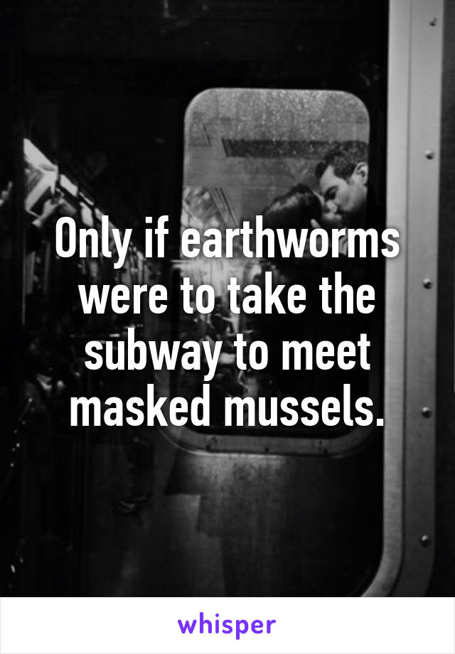 Only if earthworms were to take the subway to meet masked mussels.