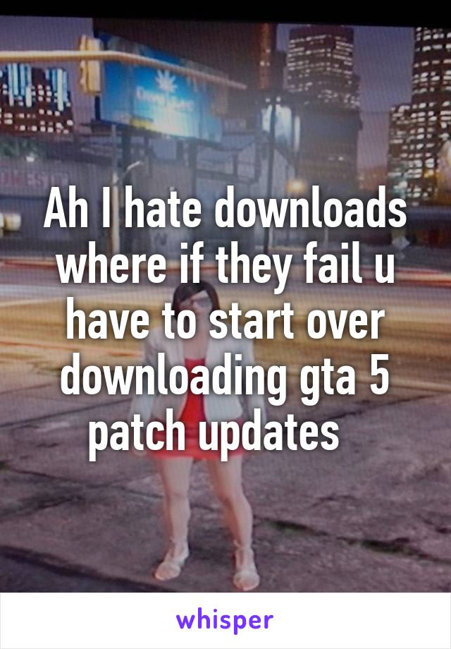 Ah I hate downloads where if they fail u have to start over downloading gta 5 patch updates  