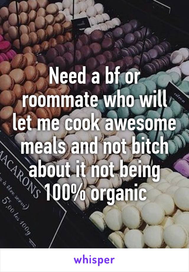 Need a bf or roommate who will let me cook awesome meals and not bitch about it not being 100% organic