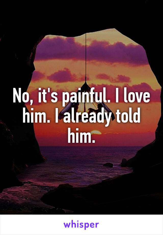 No, it's painful. I love him. I already told him.